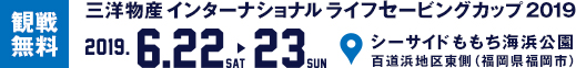 三洋物産 インターナショナル ライフセービングカップ 2019 6/22[sat] 23[sun] シーサイドももち海浜公園 百道浜地区東側 （福岡県福岡市） 観戦無料